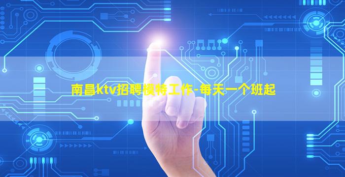 南昌ktv招聘模特工作-每天一个班起